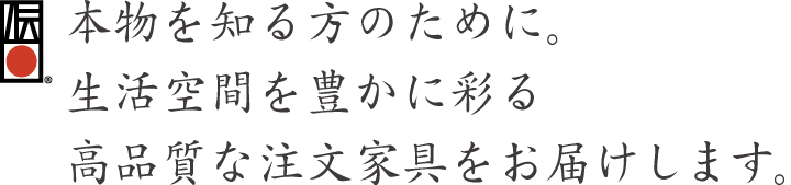 本物を知る方のために。生活空間を豊かに彩る高品質な注文家具をお届けします。